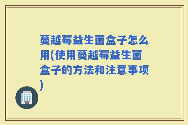 蔓越莓益生菌盒子怎么用(使用蔓越莓益生菌盒子的方法和注意事项) 蔓越莓益生菌盒子怎么用(使用蔓越莓益生菌盒子的方法和注意事项)