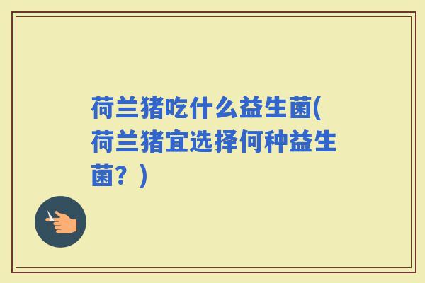 荷兰猪吃什么益生菌(荷兰猪宜选择何种益生菌?) 荷兰猪吃什么益生菌(荷兰猪宜选择何种益生菌?)