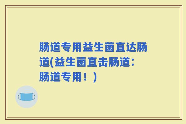 肠道专用益生菌直达肠道(益生菌直击肠道：肠道专用！)