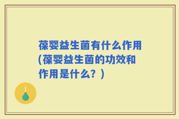 葆婴益生菌有什么作用(葆婴益生菌的功效和作用是什么？)