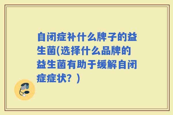 自闭症补什么牌子的益生菌(选择什么品牌的益生菌有助于缓解自闭症症状？)
