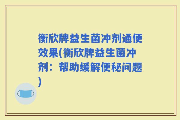 衡欣牌益生菌冲剂通便效果(衡欣牌益生菌冲剂:帮助缓解问题) 衡欣牌益生菌冲剂通便效果(衡欣牌益生菌冲剂:帮助缓解问题)