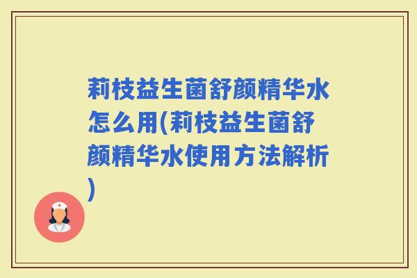 莉枝益生菌舒颜精华水怎么用(莉枝益生菌舒颜精华水使用方法解析) 莉枝益生菌舒颜精华水怎么用(莉枝益生菌舒颜精华水使用方法解析)