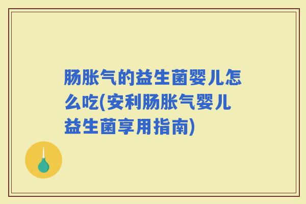 肠的益生菌婴儿怎么吃(安利肠婴儿益生菌享用指南)