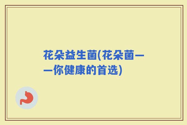 花朵益生菌(花朵菌——你健康的首选)