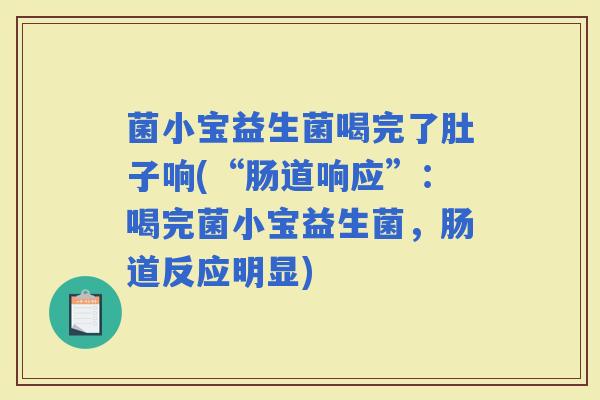 菌小宝益生菌喝完了肚子响(“肠道响应”：喝完菌小宝益生菌，肠道反应明显)