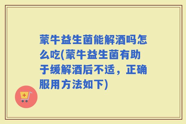 蒙牛益生菌能解酒吗怎么吃(蒙牛益生菌有助于缓解酒后不适，正确服用方法如下)