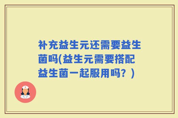 补充益生元还需要益生菌吗(益生元需要搭配益生菌一起服用吗?) 补充益生元还需要益生菌吗(益生元需要搭配益生菌一起服用吗?)