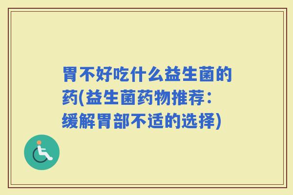胃不好吃什么益生菌的药(益生菌推荐：缓解胃部不适的选择)