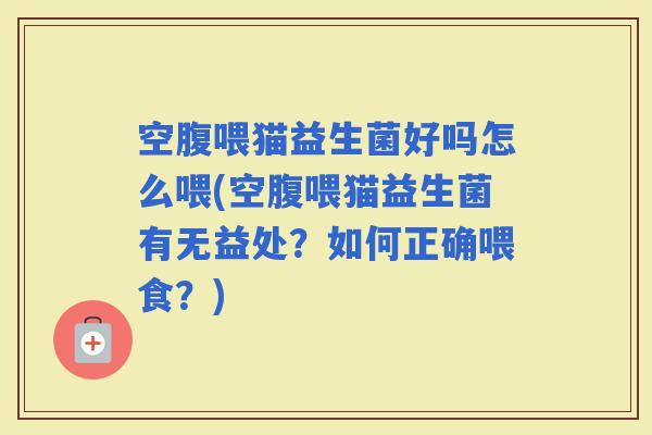 空腹喂猫益生菌好吗怎么喂(空腹喂猫益生菌有无益处?如何正确喂食?) 空腹喂猫益生菌好吗怎么喂(空腹喂猫益生菌有无益处?如何正确喂食?)