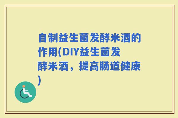 自制益生菌发酵米酒的作用(DIY益生菌发酵米酒，提高肠道健康)