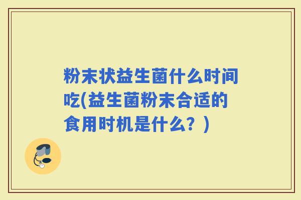 粉末状益生菌什么时间吃(益生菌粉末合适的食用时机是什么？)