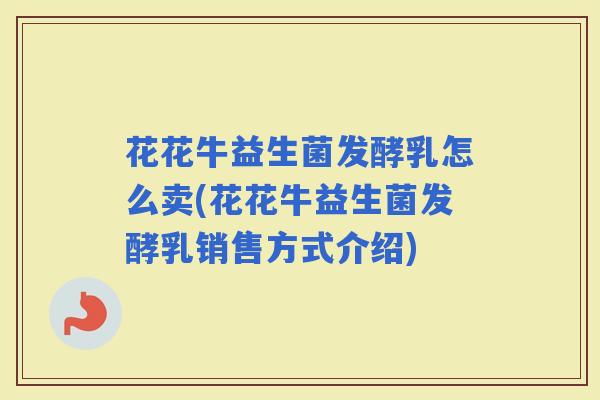 花花牛益生菌发酵乳怎么卖(花花牛益生菌发酵乳销售方式介绍)