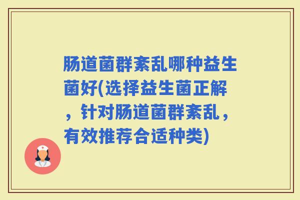 肠道菌群紊乱哪种益生菌好(选择益生菌正解，针对肠道菌群紊乱，有效推荐合适种类)