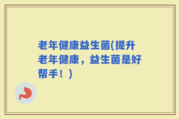 老年健康益生菌(提升老年健康,益生菌是好帮手!) 老年健康益生菌(提升老年健康,益生菌是好帮手!)