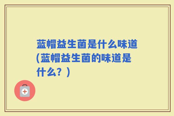 蓝帽益生菌是什么味道(蓝帽益生菌的味道是什么？)