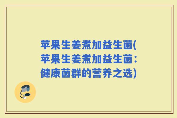 苹果生姜煮加益生菌(苹果生姜煮加益生菌：健康菌群的营养之选)