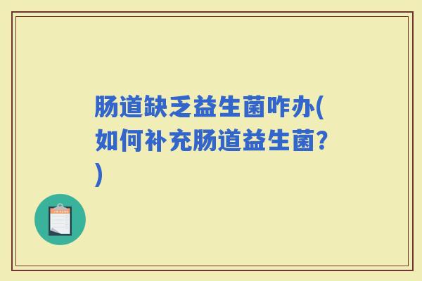 肠道缺乏益生菌咋办(如何补充肠道益生菌?) 肠道缺乏益生菌咋办(如何补充肠道益生菌?)