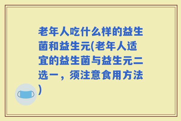 老年人吃什么样的益生菌和益生元(老年人适宜的益生菌与益生元二选一，须注意食用方法)
