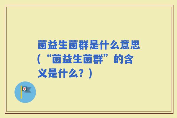 菌益生菌群是什么意思(“菌益生菌群”的含义是什么？)