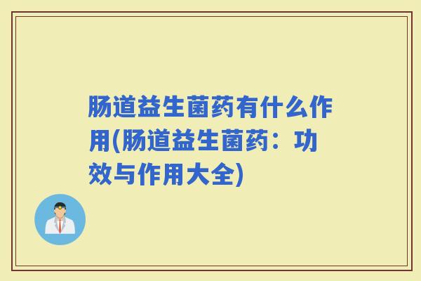 肠道益生菌药有什么作用(肠道益生菌药：功效与作用大全)