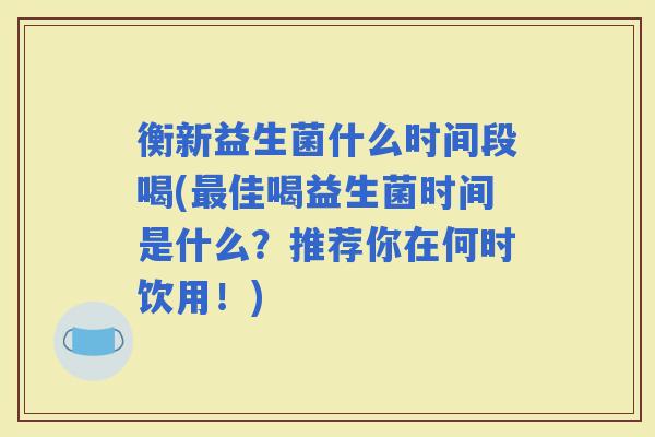 衡新益生菌什么时间段喝(佳喝益生菌时间是什么？推荐你在何时饮用！)