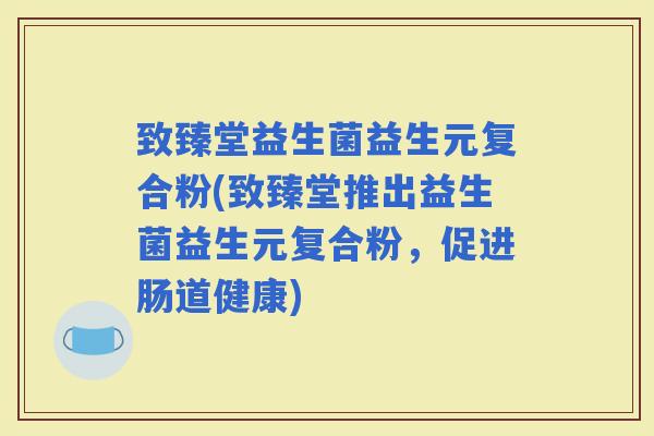 致臻堂益生菌益生元复合粉(致臻堂推出益生菌益生元复合粉，促进肠道健康)