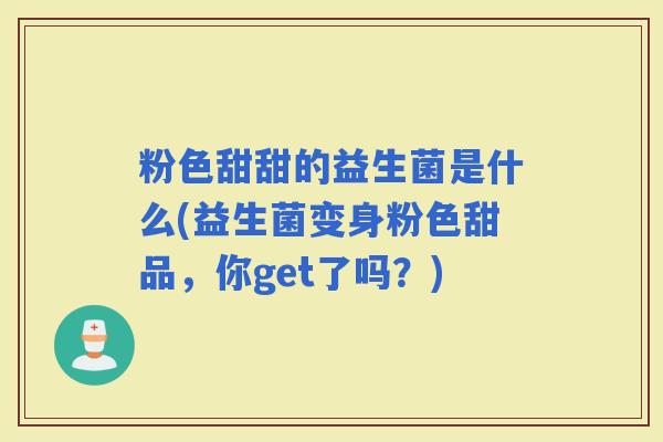 粉色甜甜的益生菌是什么(益生菌变身粉色甜品，你get了吗？)
