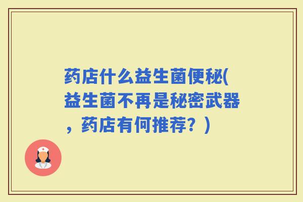 药店什么益生菌(益生菌不再是秘密武器，药店有何推荐？)