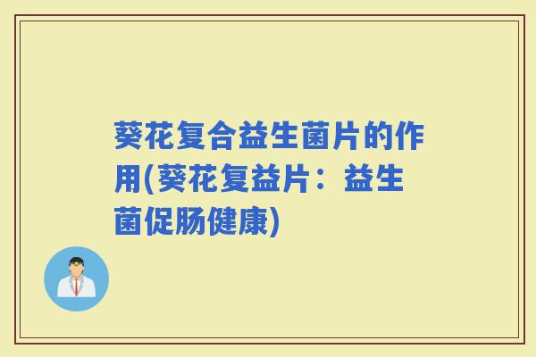 葵花复合益生菌片的作用(葵花复益片：益生菌促肠健康)