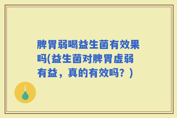 脾胃弱喝益生菌有效果吗(益生菌对脾胃虚弱有益，真的有效吗？)