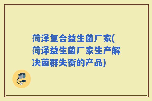 菏泽复合益生菌厂家(菏泽益生菌厂家生产解决菌群失衡的产品)