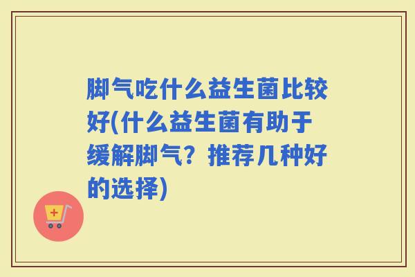 脚气吃什么益生菌比较好(什么益生菌有助于缓解脚气？推荐几种好的选择)