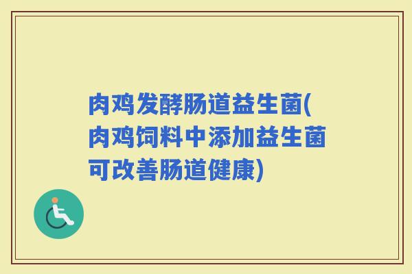 肉鸡发酵肠道益生菌(肉鸡饲料中添加益生菌可改善肠道健康)