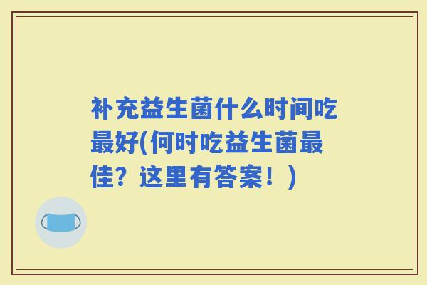 补充益生菌什么时间吃好(何时吃益生菌佳?这里有答案!) 补充益生菌什么时间吃好(何时吃益生菌佳?这里有答案!)