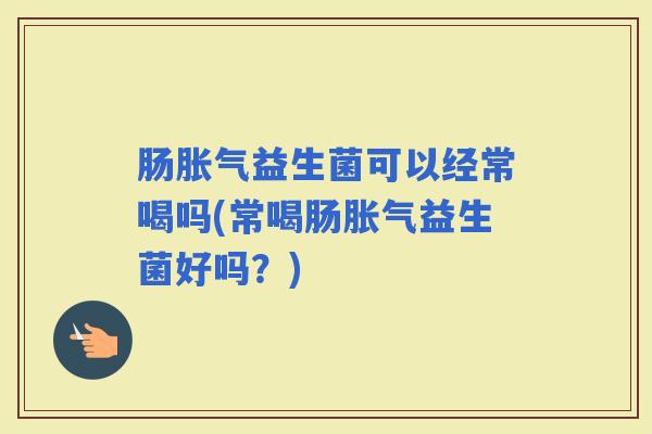 肠益生菌可以经常喝吗(常喝肠益生菌好吗？)