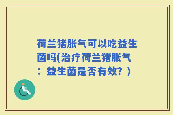荷兰猪可以吃益生菌吗(荷兰猪:益生菌是否有效?) 荷兰猪可以吃益生菌吗(荷兰猪:益生菌是否有效?)