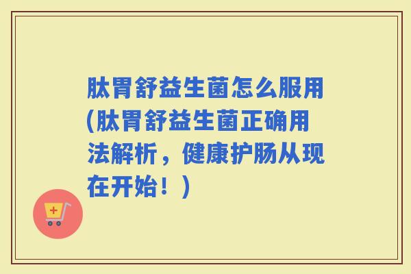 肽胃舒益生菌怎么服用(肽胃舒益生菌正确用法解析，健康护肠从现在开始！)