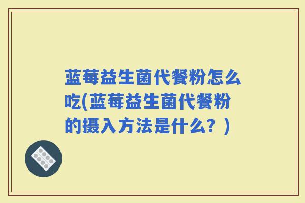 蓝莓益生菌代餐粉怎么吃(蓝莓益生菌代餐粉的摄入方法是什么？)