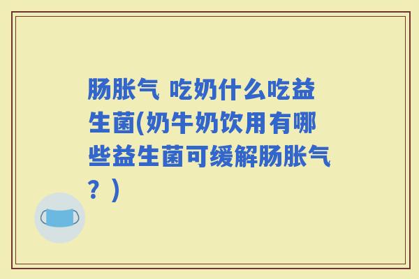 肠 吃奶什么吃益生菌(奶牛奶饮用有哪些益生菌可缓解肠？)