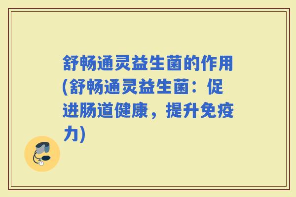 舒畅通灵益生菌的作用(舒畅通灵益生菌:促进肠道健康,提升力) 舒畅通灵益生菌的作用(舒畅通灵益生菌:促进肠道健康,提升力)