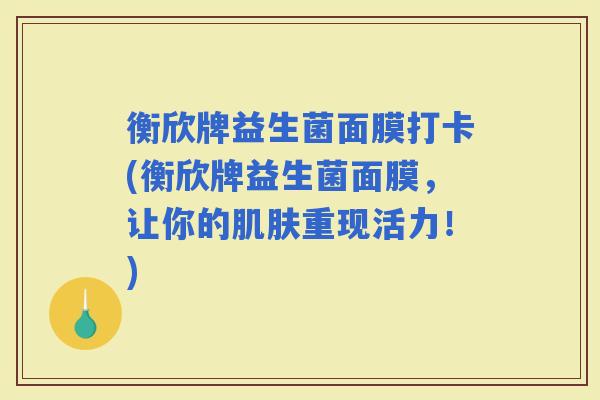 衡欣牌益生菌面膜打卡(衡欣牌益生菌面膜,让你的重现活力!) 衡欣牌益生菌面膜打卡(衡欣牌益生菌面膜,让你的重现活力!)
