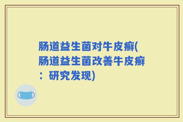 肠道益生菌对牛皮癣(肠道益生菌改善牛皮癣:研究发现) 肠道益生菌对牛皮癣(肠道益生菌改善牛皮癣:研究发现)