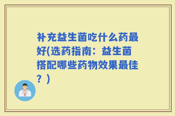补充益生菌吃什么药好(选药指南:益生菌搭配哪些效果佳?) 补充益生菌吃什么药好(选药指南:益生菌搭配哪些效果佳?)