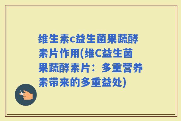 维生素c益生菌果蔬酵素片作用(维C益生菌果蔬酵素片:多重营养素带来的多重益处) 维生素c益生菌果蔬酵素片作用(维C益生菌果蔬酵素片:多重营养素带来的多重益处)