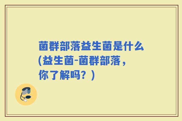 菌群部落益生菌是什么(益生菌-菌群部落,你了解吗?) 菌群部落益生菌是什么(益生菌-菌群部落,你了解吗?)