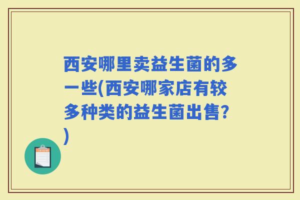 西安哪里卖益生菌的多一些(西安哪家店有较多种类的益生菌出售?) 西安哪里卖益生菌的多一些(西安哪家店有较多种类的益生菌出售?)