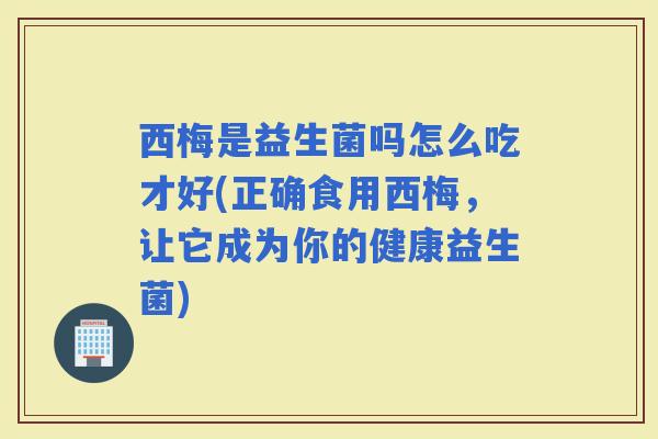 西梅是益生菌吗怎么吃才好(正确食用西梅,让它成为你的健康益生菌) 西梅是益生菌吗怎么吃才好(正确食用西梅,让它成为你的健康益生菌)
