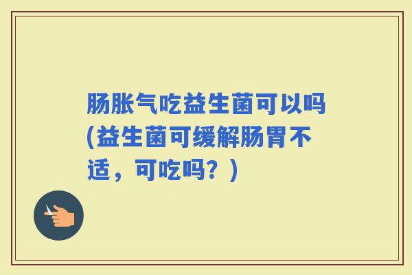 肠吃益生菌可以吗(益生菌可缓解肠胃不适，可吃吗？)