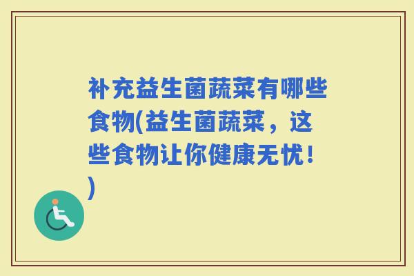补充益生菌蔬菜有哪些食物(益生菌蔬菜,这些食物让你健康无忧!) 补充益生菌蔬菜有哪些食物(益生菌蔬菜,这些食物让你健康无忧!)
